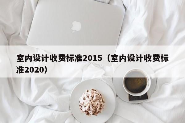 室内设计收费标准2015（室内设计收费标准2020）-第1张图片-beat365中国在线体育-best365体育官网平台