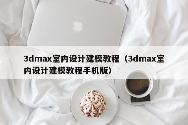 3dmax室内设计建模教程（3dmax室内设计建模教程手机版）-第1张图片-beat365中国在线体育-best365体育官网平台